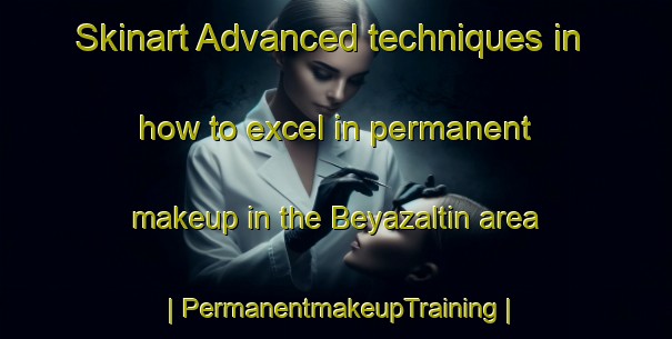 Skinart Advanced techniques in how to excel in permanent makeup in the Beyazaltin area | PermanentmakeupTraining | PermanentmakeupClasses | SkinartTraining-Turkey
